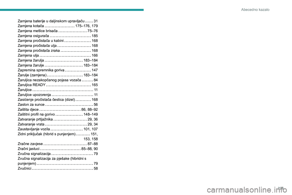 PEUGEOT 508 2023  Upute Za Rukovanje (in Croatian) 225
Abecedno kazalo
Zamjena baterije u daljinskom upravljaču     31
Zamjena kotača     
175–176, 179
Zamjena metlice brisača
    
75–76
Zamjena osigurača
    
185
Zamjena pročistača u kabini