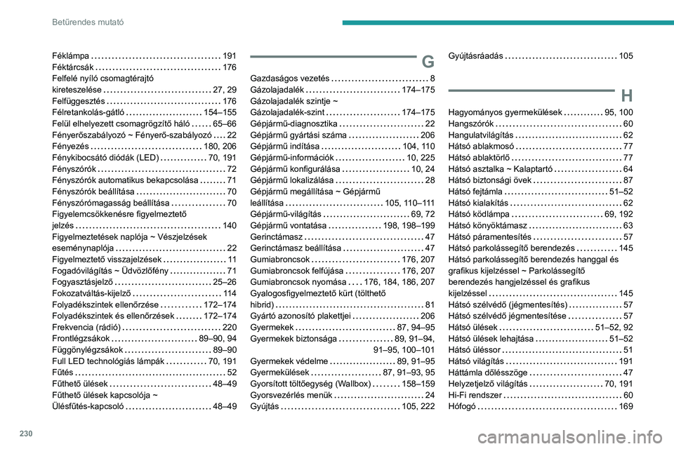 PEUGEOT 508 2023 Kezelési útmutató (in Hungarian) 230
Betűrendes mutató
Féklámpa 191
Féktárcsák
176
Felfelé nyíló csomagtérajtó
kireteszelése
27, 29
Felfüggesztés
176
Félretankolás-gátló
154–155
Felül e PEUGEOT 508 2023 Kezelési útmutató (in Hungarian) 230
Betűrendes mutató
Féklámpa 191
Féktárcsák
176
Felfelé nyíló csomagtérajtó
kireteszelése
27, 29
Felfüggesztés
176
Félretankolás-gátló
154–155
Felül e