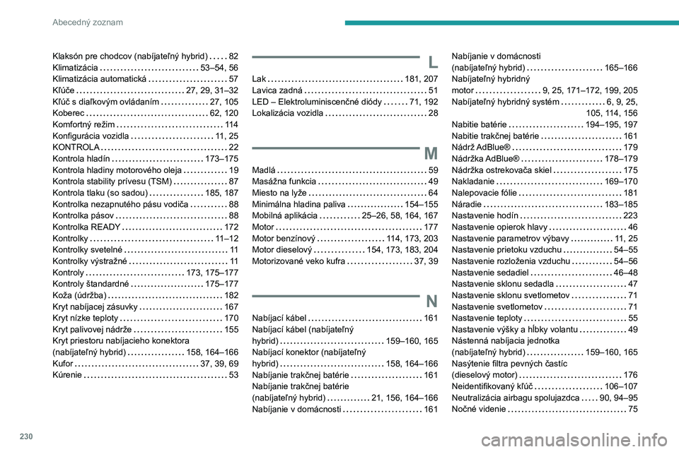 PEUGEOT 508 2023 Návod na použitie (in Slovakian) 230
Abecedný zoznam
Klaksón pre chodcov (nabíjateľný hybrid) 82
Klimatizácia
53–54, 56
Klimatizácia automatická
57
Kľúče
27, 29, 31–32
Kľúč s diaľkovým ovládan PEUGEOT 508 2023 Návod na použitie (in Slovakian) 230
Abecedný zoznam
Klaksón pre chodcov (nabíjateľný hybrid) 82
Klimatizácia
53–54, 56
Klimatizácia automatická
57
Kľúče
27, 29, 31–32
Kľúč s diaľkovým ovládan