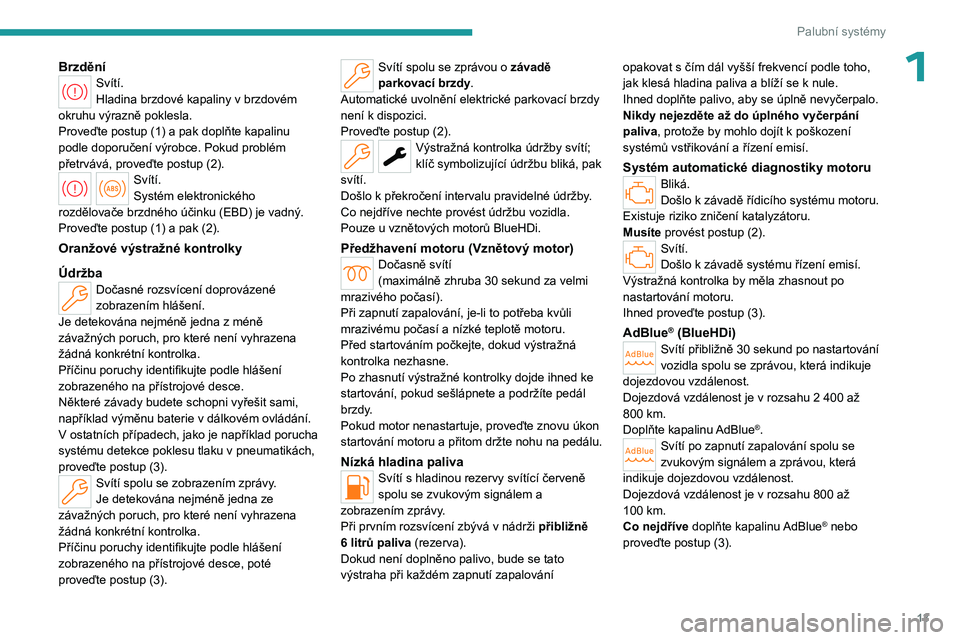 PEUGEOT 508 2023  Návod na použití (in Czech) 13
Palubní systémy
1BrzděníSvítí.
Hladina brzdové kapaliny v brzdovém 
okruhu výrazně poklesla.
Proveďte postup (1) a pak doplňte kapalinu 
podle doporučení výrobce. Pokud problém 
př