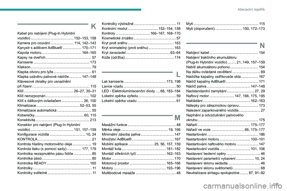 PEUGEOT 508 2023 Návod na použití (in Czech) 221
Abecední rejstřík
K
Kabel pro nabíjení (Plug-In Hybridní
vozidlo)
152–153, 158
Kamera pro couvání
114, 142–143
Kanystr s aditivem AdBlue®
170–171
Kapota motoru
PEUGEOT 508 2023 Návod na použití (in Czech) 221
Abecední rejstřík
K
Kabel pro nabíjení (Plug-In Hybridní
vozidlo)
152–153, 158
Kamera pro couvání
114, 142–143
Kanystr s aditivem AdBlue®
170–171
Kapota motoru