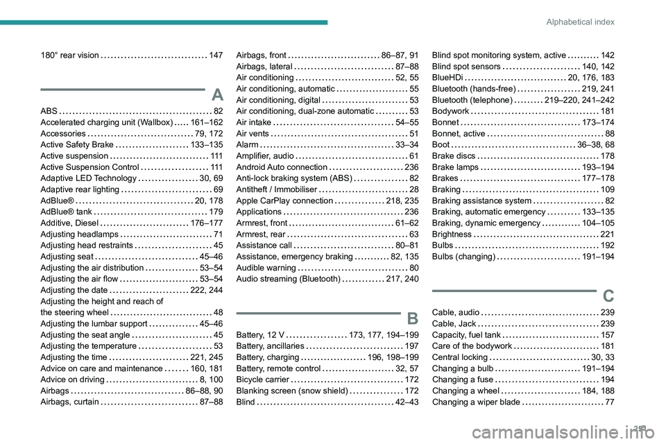 PEUGEOT 508 2021 Owners Manual 251
Alphabetical index
180° rear vision 147
A
ABS 82
Accelerated charging unit (Wallbox)
161–162
Accessories
79, 172
Active Safety Brake
133–135
Active suspension
111
A PEUGEOT 508 2021 Owners Manual 251
Alphabetical index
180° rear vision 147
A
ABS 82
Accelerated charging unit (Wallbox)
161–162
Accessories
79, 172
Active Safety Brake
133–135
Active suspension
111
A