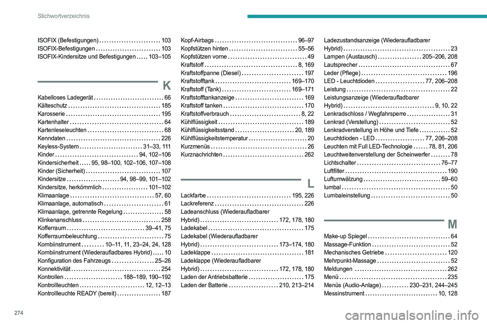 PEUGEOT 508 2021 Betriebsanleitungen (in German) 274
Stichwortverzeichnis
ISOFIX (Befestigungen) 103
ISOFIX-Befestigungen
103
ISOFIX-Kindersitze und Befestigungen
103–105
K
Kabelloses Ladegerät 66
Kälteschutz
185
Karosserie
PEUGEOT 508 2021 Betriebsanleitungen (in German) 274
Stichwortverzeichnis
ISOFIX (Befestigungen) 103
ISOFIX-Befestigungen
103
ISOFIX-Kindersitze und Befestigungen
103–105
K
Kabelloses Ladegerät 66
Kälteschutz
185
Karosserie