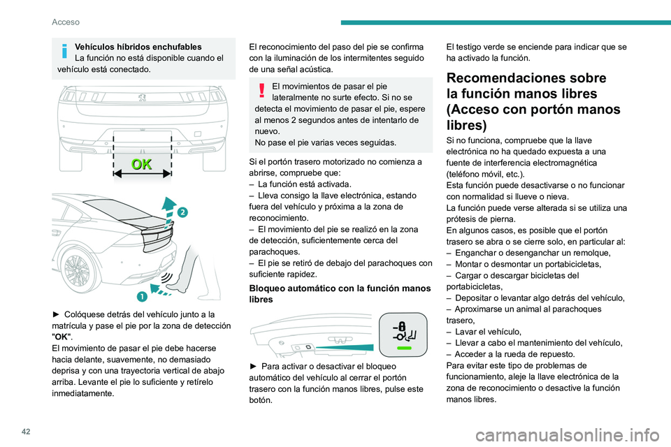 PEUGEOT 508 2021 Manual del propietario (in Spanish) 42
Acceso
Vehículos híbridos enchufables
La función no está disponible cuando el
vehículo está conectado.
► Colóquese detrás del vehículo junto a la
matrícula y pase el pie por la zo PEUGEOT 508 2021 Manual del propietario (in Spanish) 42
Acceso
Vehículos híbridos enchufables
La función no está disponible cuando el
vehículo está conectado.
► Colóquese detrás del vehículo junto a la
matrícula y pase el pie por la zo