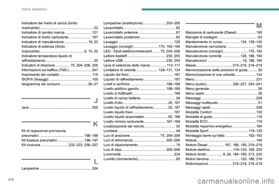 PEUGEOT 508 2021 Manuale duso (in Italian) 270
Indice alfabetico
Indicatore del livello di carica (ibrido
ricaricabile)
22
Indicatore di cambio marcia
121
Indicatore di livello carburante
167
Indicatore di manutenzione
19, PEUGEOT 508 2021 Manuale duso (in Italian) 270
Indice alfabetico
Indicatore del livello di carica (ibrido
ricaricabile)
22
Indicatore di cambio marcia
121
Indicatore di livello carburante
167
Indicatore di manutenzione
19,
