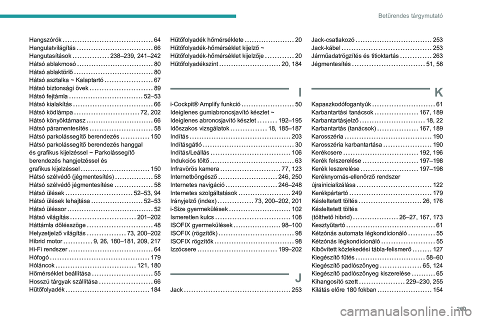 PEUGEOT 508 2021 Kezelési útmutató (in Hungarian) 269
Betűrendes tárgymutató
Hangszórók 64
HangulatvilágÃtás
66
HangutasÃtások
238–239, 241–242
Hátsó ablakmosó
80
Hátsó ablaktörlő
80
Hátsó asztalka ~ Kal PEUGEOT 508 2021 Kezelési útmutató (in Hungarian) 269
Betűrendes tárgymutató
Hangszórók 64
HangulatvilágÃtás
66
HangutasÃtások
238–239, 241–242
Hátsó ablakmosó
80
Hátsó ablaktörlő
80
Hátsó asztalka ~ Kal