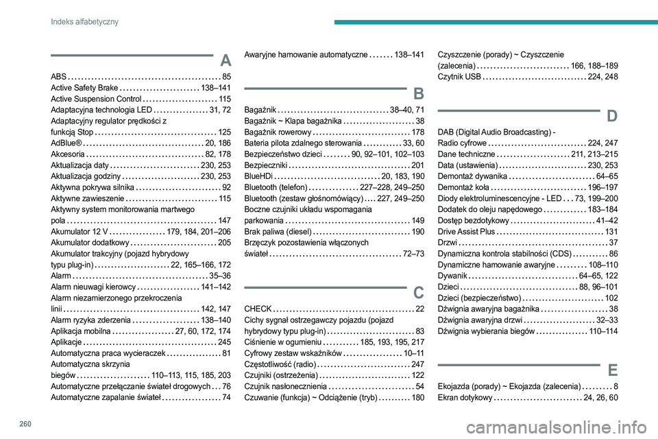 PEUGEOT 508 2021 Instrukcja obsługi (in Polish) 260
Indeks alfabetyczny
A
ABS 85
Active Safety Brake
138–141
Active Suspension Control
115
Adaptacyjna technologia LED
31, 72
Adaptacyjny regulator prędkości z
funkcją Stop
PEUGEOT 508 2021 Instrukcja obsługi (in Polish) 260
Indeks alfabetyczny
A
ABS 85
Active Safety Brake
138–141
Active Suspension Control
115
Adaptacyjna technologia LED
31, 72
Adaptacyjny regulator prędkości z
funkcją Stop