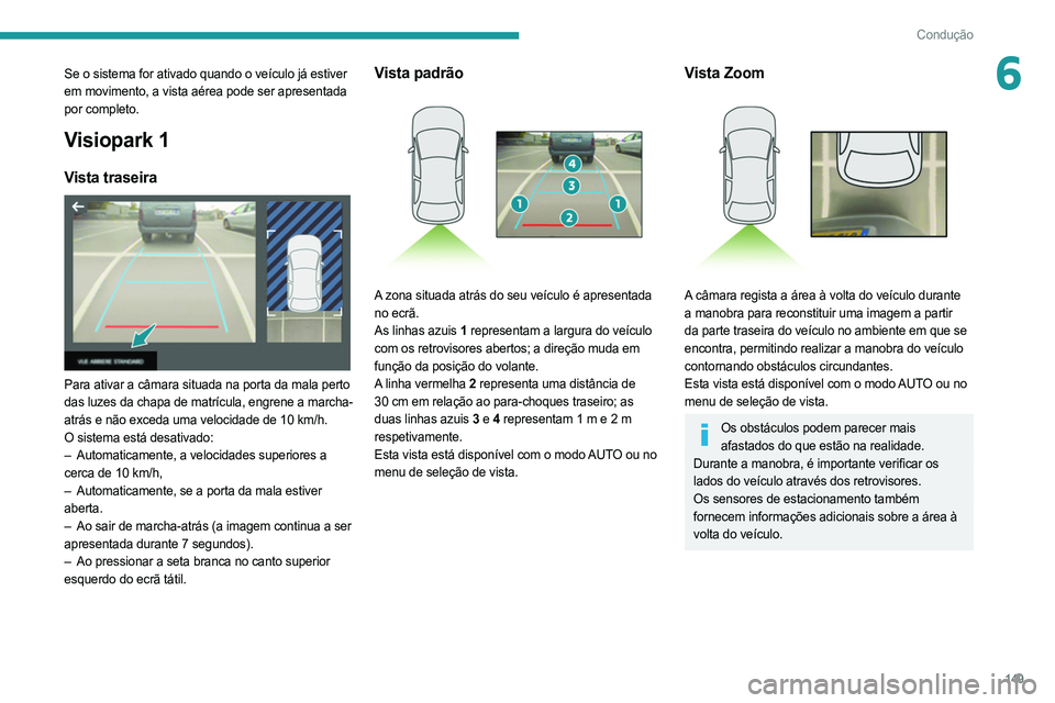 PEUGEOT 508 2021  Manual de utilização (in Portuguese) 149
Condução
6Se o sistema for ativado quando o veículo já estiver 
em movimento, a vista aérea pode ser apresentada 
por completo.
Visiopark 1
Vista traseira 
 
Para ativar a câmara situada na 