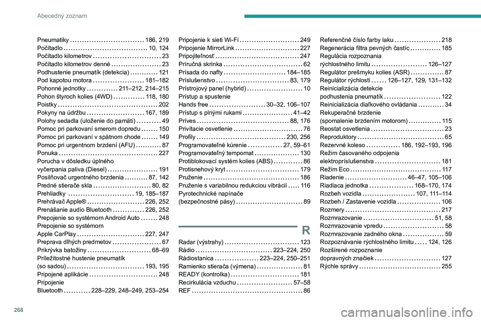 PEUGEOT 508 2021 Návod na použitie (in Slovakian) 268
Abecedný zoznam
Pneumatiky 186, 219
Počítadlo
10, 124
Počítadlo kilometrov
23
Počítadlo kilometrov denné
23
Podhustenie pneumatík (detekcia)
121
Pod kapotou motora
PEUGEOT 508 2021 Návod na použitie (in Slovakian) 268
Abecedný zoznam
Pneumatiky 186, 219
Počítadlo
10, 124
Počítadlo kilometrov
23
Počítadlo kilometrov denné
23
Podhustenie pneumatík (detekcia)
121
Pod kapotou motora