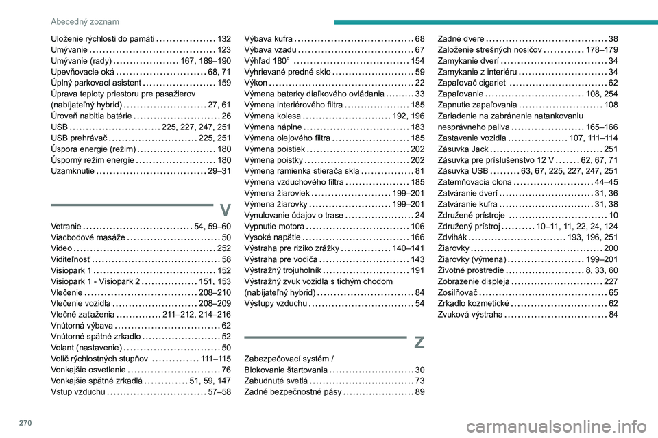PEUGEOT 508 2021 Návod na použitie (in Slovakian) 270
Abecedný zoznam
Uloženie rýchlosti do pamäti 132
Umývanie
123
Umývanie (rady)
167, 189–190
Upevňovacie oká
68, 71
Úplný parkovací asistent
159
Úprava teploty PEUGEOT 508 2021 Návod na použitie (in Slovakian) 270
Abecedný zoznam
Uloženie rýchlosti do pamäti 132
Umývanie
123
Umývanie (rady)
167, 189–190
Upevňovacie oká
68, 71
Úplný parkovací asistent
159
Úprava teploty