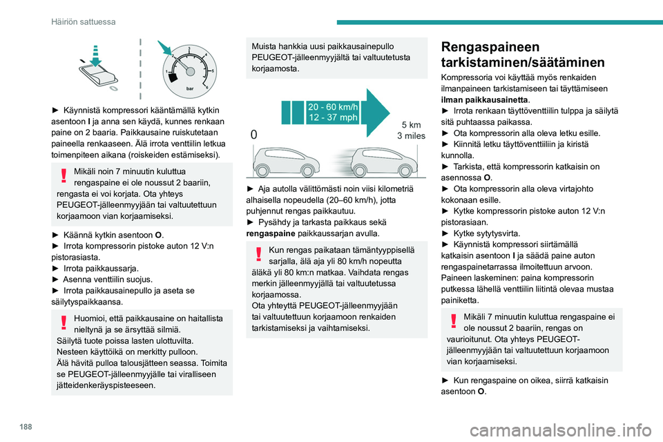 PEUGEOT 508 2021 Omistajan Käsikirja (in Finnish) 188
Häiriön sattuessa
►  Käynnistä kompressori kääntämällä kytkin asentoon I
ja anna sen käydä, kunnes renkaan
paine on 2 baaria. Paikkausaine ruiskutetaan
paineella renkaa PEUGEOT 508 2021 Omistajan Käsikirja (in Finnish) 188
Häiriön sattuessa
►  Käynnistä kompressori kääntämällä kytkin asentoon I
ja anna sen käydä, kunnes renkaan
paine on 2 baaria. Paikkausaine ruiskutetaan
paineella renkaa