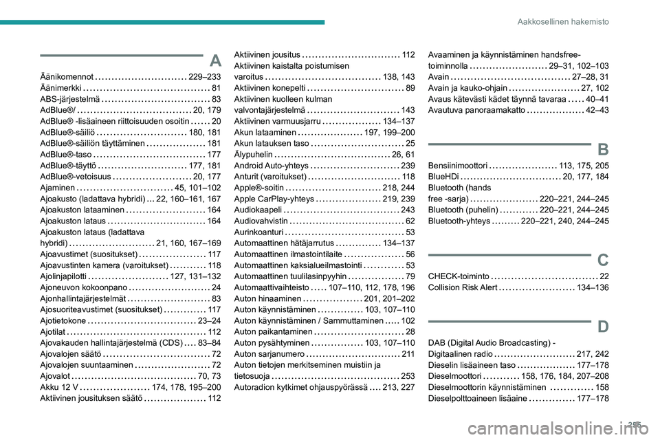 PEUGEOT 508 2021 Omistajan Käsikirja (in Finnish) 255
Aakkosellinen hakemisto
A
Äänikomennot 229–233
Äänimerkki
81
ABS-järjestelmä
83
AdBlue®/
20, 179
AdBlue® -lisäaineen riittoisuuden osoitin
20
AdBlue®-säiliö
PEUGEOT 508 2021 Omistajan Käsikirja (in Finnish) 255
Aakkosellinen hakemisto
A
Äänikomennot 229–233
Äänimerkki
81
ABS-järjestelmä
83
AdBlue®/
20, 179
AdBlue® -lisäaineen riittoisuuden osoitin
20
AdBlue®-säiliö