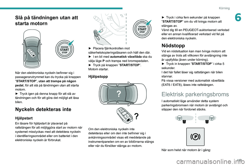 PEUGEOT 508 2021  Bruksanvisningar (in Swedish) 103
Körning
6Slå på tändningen utan att 
starta motorn
 
 
När den elektroniska nyckeln befinner sig i 
passagerarutrymmet kan du trycka på knappen 
”START/STOP”, utan att trampa på någon 