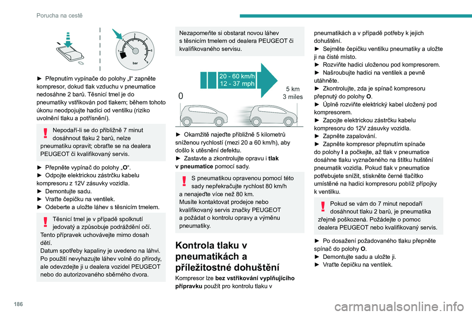 PEUGEOT 508 2021 Návod na použití (in Czech) 186
Porucha na cestě
► Přepnutím vypínače do polohy „I “ zapněte
kompresor, dokud tlak vzduchu v pneumatice
nedosáhne 2
barů. Těsnicí tmel je do
pneumatiky vstřikován pod tl PEUGEOT 508 2021 Návod na použití (in Czech) 186
Porucha na cestě
► Přepnutím vypínače do polohy „I “ zapněte
kompresor, dokud tlak vzduchu v pneumatice
nedosáhne 2
barů. Těsnicí tmel je do
pneumatiky vstřikován pod tl