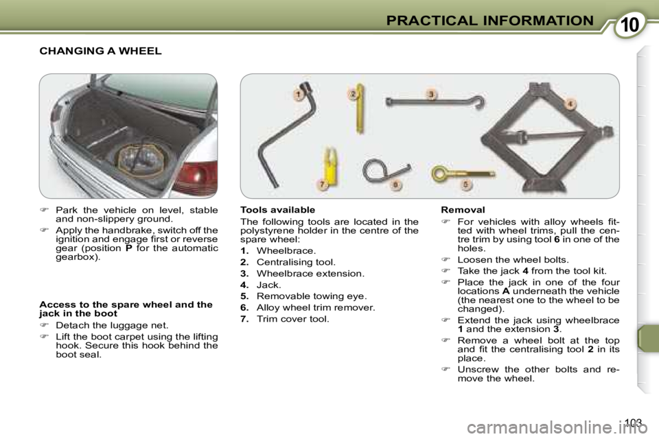 PEUGEOT 607 2007.5  Owners Manual 1010PRACTICAL INFORMATION
103
  Access to the spare wheel and the  
jack in the boot  
   
�    Detach the luggage net. 
  
� � �  �L�i�f�t� �t�h�e� �b�o�o�t� �c�a�r�p�e�t� �u�s�i�n�g� �t�h�e� �