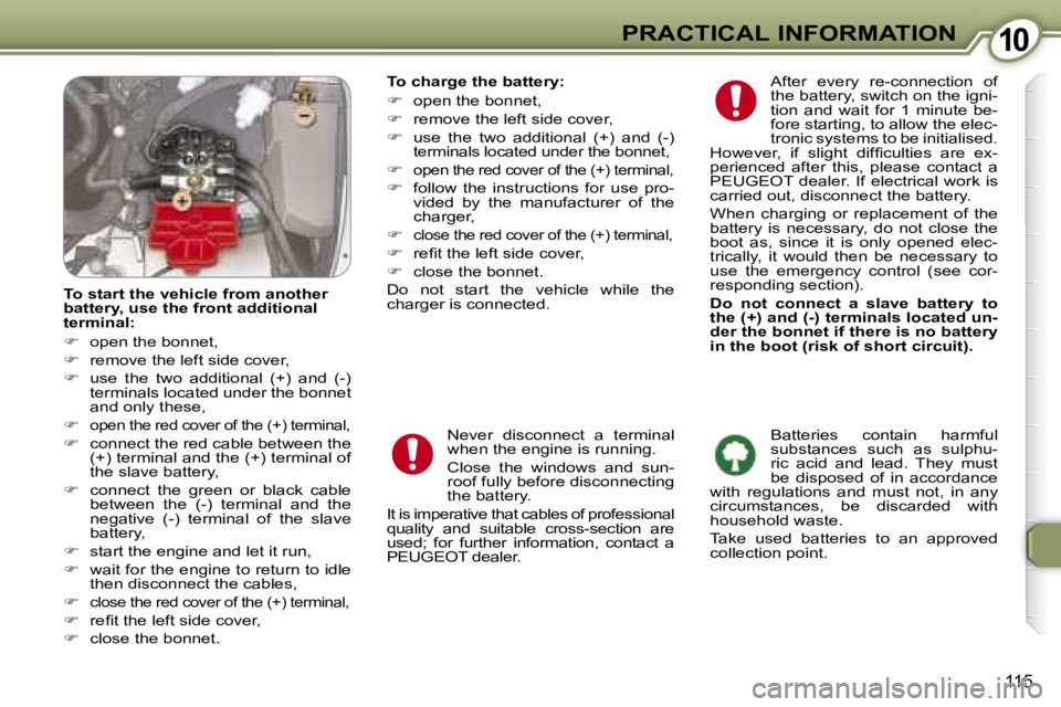 PEUGEOT 607 2007.5  Owners Manual 1010PRACTICAL INFORMATION
115
  To start the vehicle from another  
battery, use the front additional 
terminal:  
   
� � �  �o�p�e�n� �t�h�e� �b�o�n�n�e�t�,� 
  
� � �  �r�e�m�o�v�e� �t�h�e� �