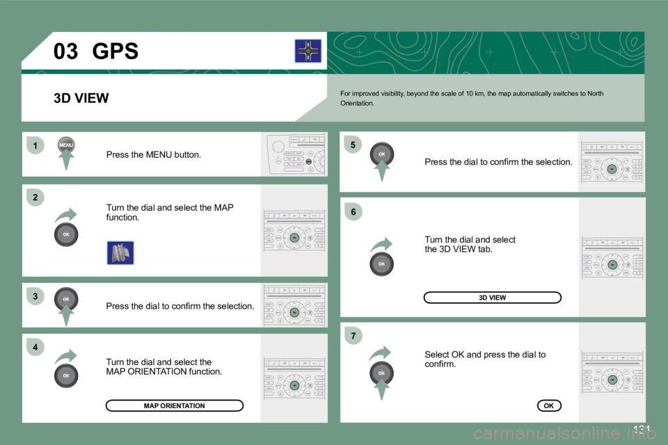 PEUGEOT 607 2007.5  Owners Manual 1 
�2 
�3 
4�5
�6
�7
�0�3
131
For improved visibility, beyond the scale of 10 km,
 the map automatically switches to North 
Orientation.
Turn the dial and select the MAP  
function.
Press the MENU but