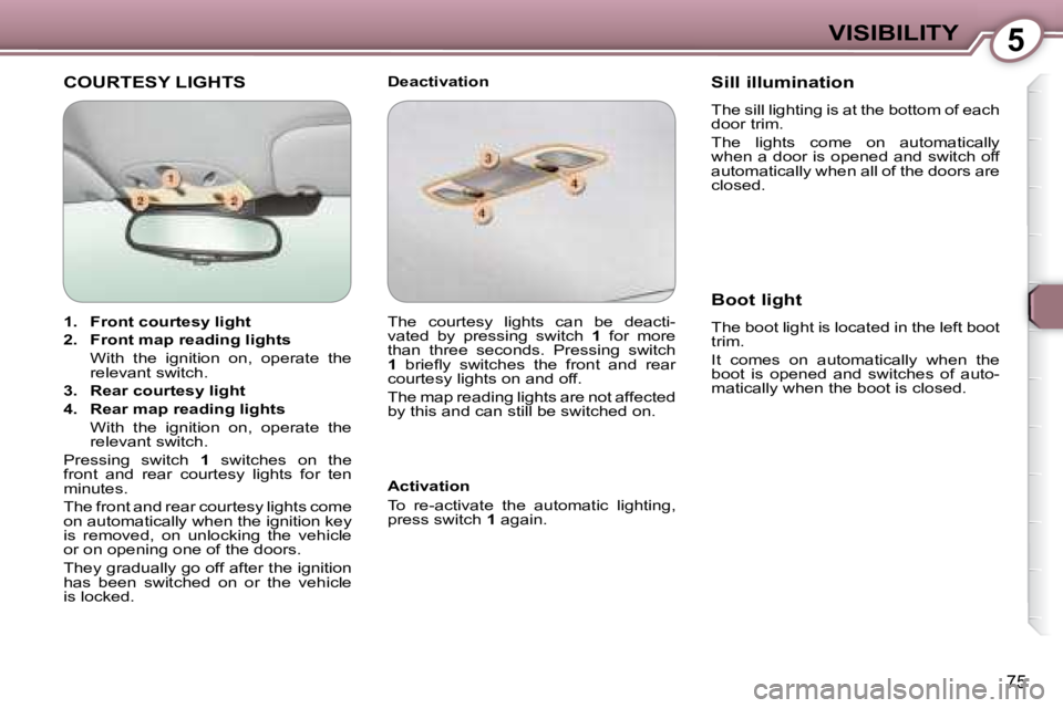 PEUGEOT 607 2007.5 Manual Online 5VISIBILITY
75
 COURTESY LIGHTS   Deactivation  
  Activation  
� �T�o�  �r�e�-�a�c�t�i�v�a�t�e�  �t�h�e�  �a�u�t�o�m�a�t�i�c�  �l�i�g�h�t�i�n�g�,�  
�p�r�e�s�s� �s�w�i�t�c�h� � 1  again.    Sill illu