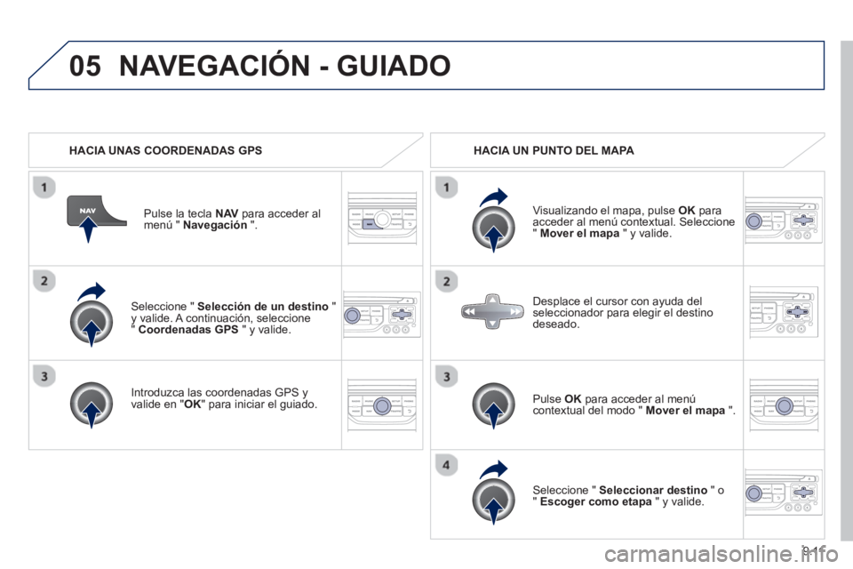 PEUGEOT 807 2013  Manual del propietario (in Spanish) 9.11
05
   Seleccione " Selección de un destino 
 " y valide. A continuación, seleccione "  Coordenadas GPS" y valide.
   
Introduzca las coordenadas GPS 
yvalide en " 
OK " para iniciar el guiado. 
