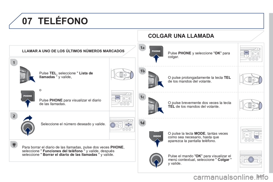 PEUGEOT 807 2013  Manual del propietario (in Spanish) 9.31
07TELÉFONO
   
 
LLAMAR A UNO DE LOS ÚLTIMOS NÚMEROS MARCADOS  
P
ulse TEL  , seleccione " Lista dellamadas 
 " y valide, 
Seleccione el número deseado y valide.
   
Para borrar el diario de 