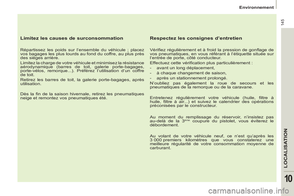 PEUGEOT 807 2013 Manuel du propriétaire (in French) 145
LOCALISATION
10
Environnement
Limitez les causes de surconsommation
Répartissez les poids sur l’ensemble du véhicule ; placez
vos bagages les plus lourds au fond du coffre, PEUGEOT 807 2013 Manuel du propriétaire (in French) 145
LOCALISATION
10
Environnement
Limitez les causes de surconsommation
Répartissez les poids sur l’ensemble du véhicule ; placez
vos bagages les plus lourds au fond du coffre,