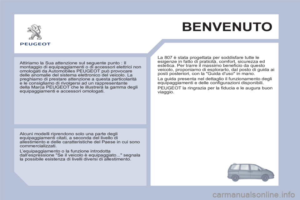 PEUGEOT 807 2013 Manuale duso (in Italian) BENVENUTO
La 807 è stata progettata per soddisfare tutte le
esigenze in fatto di praticità, comfort, sicurezza ed
estetica. Per trarre il massimo beneficio da questo
veicolo, proponiamo di e PEUGEOT 807 2013 Manuale duso (in Italian) BENVENUTO
La 807 è stata progettata per soddisfare tutte le
esigenze in fatto di praticità, comfort, sicurezza ed
estetica. Per trarre il massimo beneficio da questo
veicolo, proponiamo di e