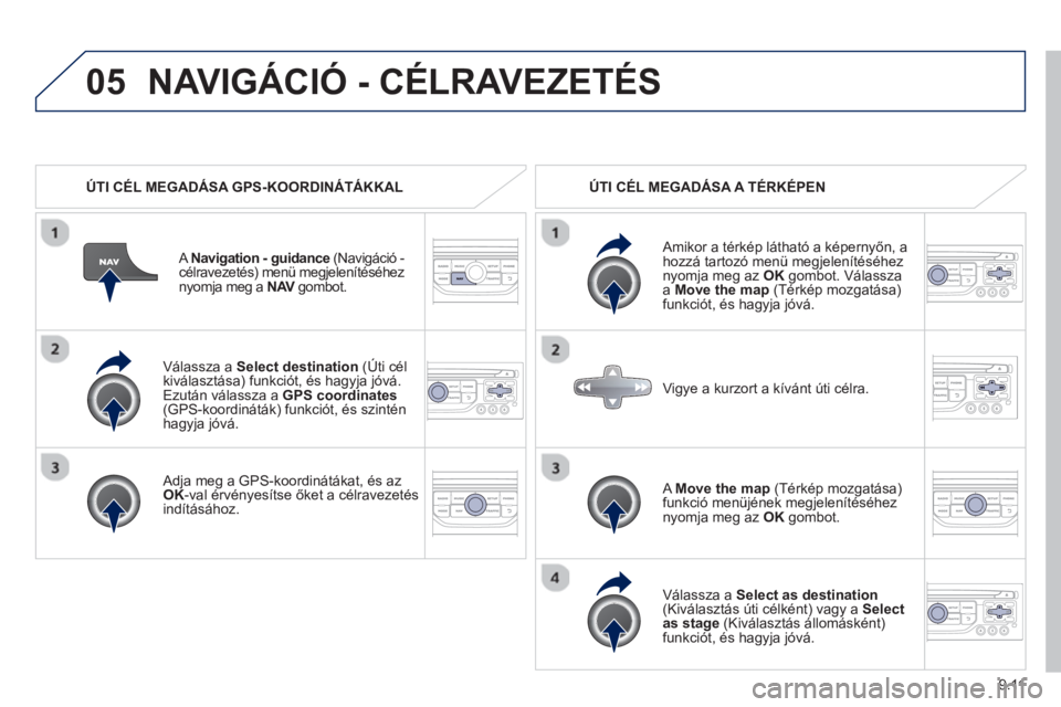 PEUGEOT 807 2013  Kezelési útmutató (in Hungarian) 9.11
05
   
Válassza a Select destination(Úti cél 
kiválasztása) funkciót, és hagyja jóvá. 
Ezután válassza a GPS coordinates(GPS-koordináták) funkciót, és szinténhagyja jóvá. 
   
A
