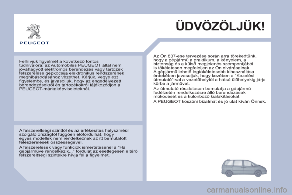 PEUGEOT 807 2013 Kezelési útmutató (in Hungarian) ÜDVÖZÖLJÜK!
Az Ön 807-ese tervezése során arra törekedtünk,
hogy a gépjármű a praktikum, a kényelem, a
biztonság és a külső megjelenés szempontjából
is tökéletesen megfelel PEUGEOT 807 2013 Kezelési útmutató (in Hungarian) ÜDVÖZÖLJÜK!
Az Ön 807-ese tervezése során arra törekedtünk,
hogy a gépjármű a praktikum, a kényelem, a
biztonság és a külső megjelenés szempontjából
is tökéletesen megfelel