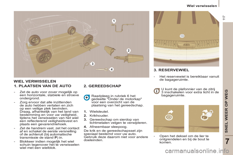 PEUGEOT 807 2013  Instructieboekje (in Dutch) 11 7
SNEL WEER OP WEG
7
  Wiel verwisselen 
WIEL VERWISSELEN 
   
1. PLAATSEN VAN DE AUTO 
 
 
 
-   Zet de auto voor zover mogelijk op 
een horizontale, stabiele en stroeve 
ondergrond. 
   
-   Zorg