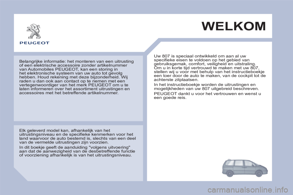 PEUGEOT 807 2013  Instructieboekje (in Dutch) WELKOM 
  Uw 807 is speciaal ontwikkeld om aan al uw 
specifieke eisen te voldoen op het gebied van 
gebruiksgemak, comfort, veiligheid en uitstraling. 
Om u in korte tijd vertrouwd te maken met uw 80