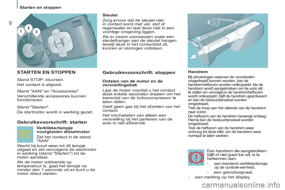 PEUGEOT 807 2013  Instructieboekje (in Dutch) 42
  Starten en stoppen 
 
STARTEN EN STOPPEN
 
Stand STOP: stuurslot. 
  Het contact is afgezet. 
 
 
Gebruiksvoorschrift: starten 
 
 
Handrem 
 
Bij uitvoeringen waarvan de voorstoelen 
omgedraaid 