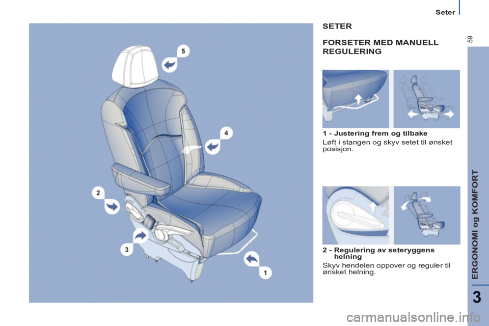 PEUGEOT 807 2013 Instruksjoner for bruk (in Norwegian) ERGONOMI og KOMFORT
3
59
Seter
FORSETER MED MANUELL
REGULERING
1 - Justering frem og tilbake
Løft i stangen og skyv setet til ønsket
posisjon.
SETER
2 - Regulering av seteryggens PEUGEOT 807 2013 Instruksjoner for bruk (in Norwegian) ERGONOMI og KOMFORT
3
59
Seter
FORSETER MED MANUELL
REGULERING
1 - Justering frem og tilbake
Løft i stangen og skyv setet til ønsket
posisjon.
SETER
2 - Regulering av seteryggens