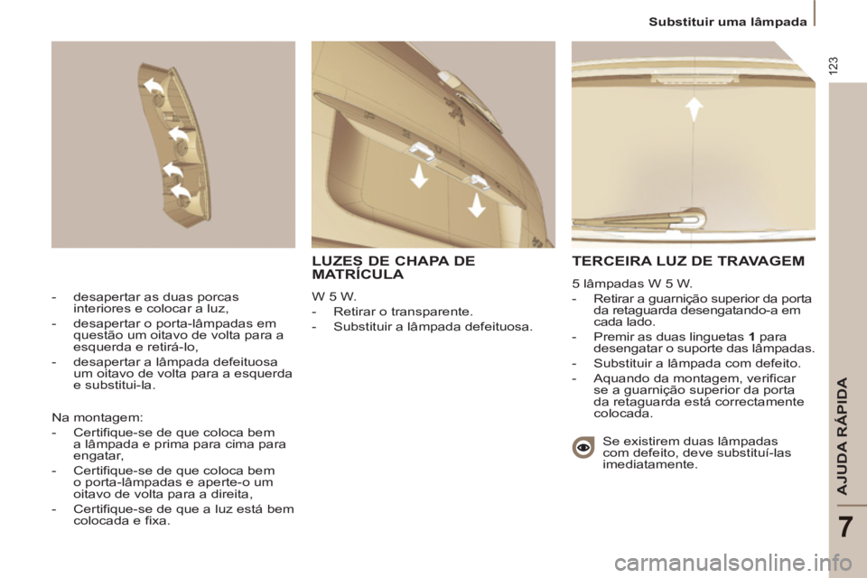 PEUGEOT 807 2013 Manual de utilização (in Portuguese) 123
AJUDA RÁPIDA
7
Substituir uma lâmpada
TERCEIRA LUZ DE TRAVAGEM
5 lâmpadas W 5 W.
- Retirar a guarnição superior da porta
da retaguarda desengatando-a em
cada lado.
- PEUGEOT 807 2013 Manual de utilização (in Portuguese) 123
AJUDA RÁPIDA
7
Substituir uma lâmpada
TERCEIRA LUZ DE TRAVAGEM
5 lâmpadas W 5 W.
- Retirar a guarnição superior da porta
da retaguarda desengatando-a em
cada lado.
-