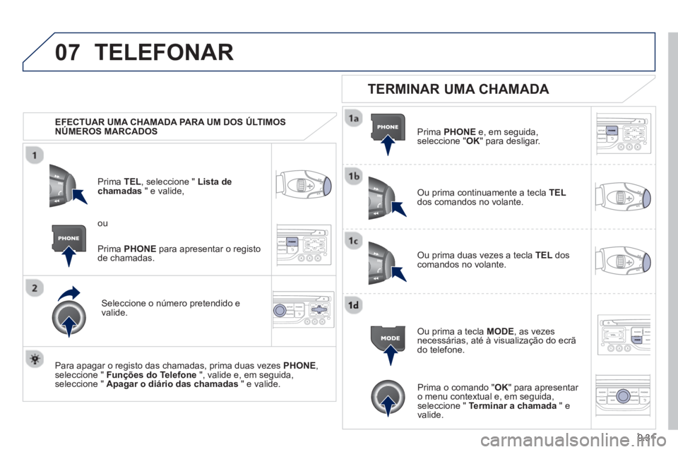 PEUGEOT 807 2013  Manual de utilização (in Portuguese) 9.31
07TELEFONAR
   
 
EFECTUAR UMA CHAMADA PARA UM DOS ÚLTIMOS 
NÚMEROS MARCADOS   
Prim
a  TEL, seleccione " Lista dechamadas" e valide,
Seleccione o número 
pretendido e 
valide.
   
Para apa
ga