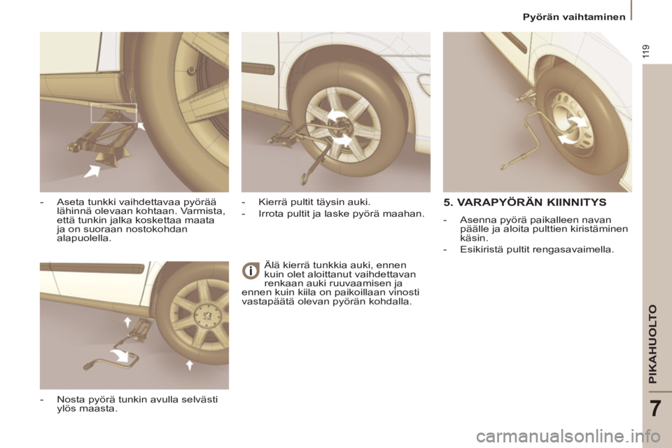 PEUGEOT 807 2013  Omistajan Käsikirja (in Finnish) 11 9
PIKAHUOLTO
7
  Pyörän vaihtaminen 
  Älä kierrä tunkkia auki, ennen 
kuin olet aloittanut vaihdettavan 
renkaan auki ruuvaamisen ja 
ennen kuin kiila on paikoillaan vinosti 
vastapäätä ol