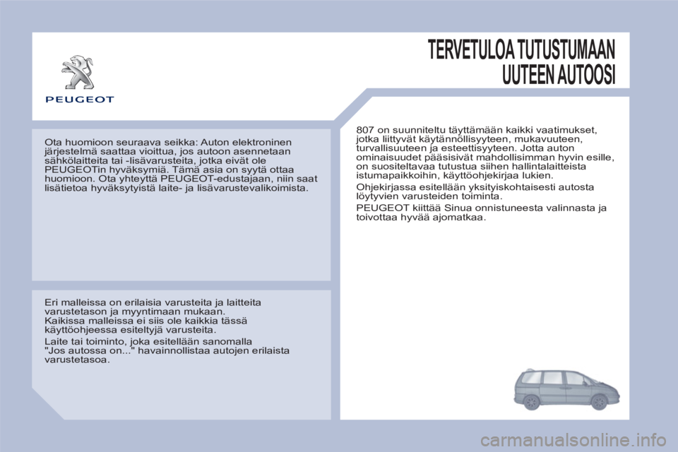 PEUGEOT 807 2013 Omistajan Käsikirja (in Finnish) TERVETULOA TUTUSTUMAAN
UUTEEN AUTOOSI
807 on suunniteltu täyttämään kaikki vaatimukset,
jotka liittyvät käytännöllisyyteen, mukavuuteen,
turvallisuuteen ja esteettisyyteen. Jotta auton PEUGEOT 807 2013 Omistajan Käsikirja (in Finnish) TERVETULOA TUTUSTUMAAN
UUTEEN AUTOOSI
807 on suunniteltu täyttämään kaikki vaatimukset,
jotka liittyvät käytännöllisyyteen, mukavuuteen,
turvallisuuteen ja esteettisyyteen. Jotta auton
