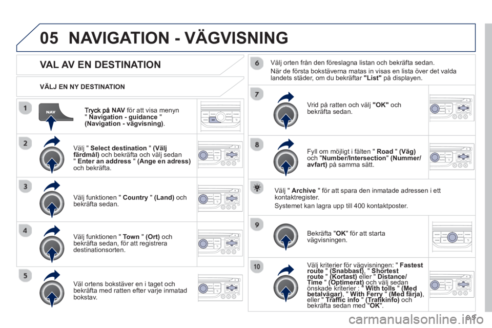 PEUGEOT 807 2013 Bruksanvisningar (in Swedish) 9.9
05
NAVför att visa menyn " Navigation - guidance
" (Navigation - vägvisning).
VÄLJ EN NY DESTINATION
NAVIGATION - VÄGVISNING
VAL AV EN DESTINATION
Välj " Selec PEUGEOT 807 2013 Bruksanvisningar (in Swedish) 9.9
05
NAVför att visa menyn " Navigation - guidance
" (Navigation - vägvisning).
VÄLJ EN NY DESTINATION
NAVIGATION - VÄGVISNING
VAL AV EN DESTINATION
Välj " Selec