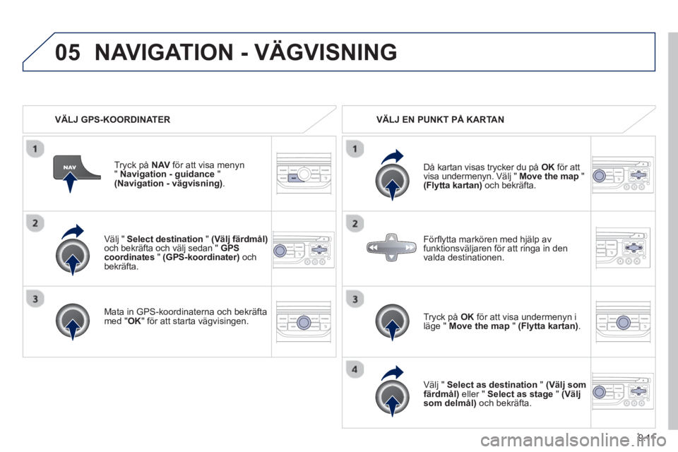 PEUGEOT 807 2013  Bruksanvisningar (in Swedish) 9.11
05
   
Välj "  Select destination"(Välj färdmål)och bekräfta och välj sedan "  GPS coordinates"(GPS-koordinater) 
 och bekräfta.  
   
Mata in 
GPS-koordinaterna och bekräfta med " 
OK 
"
