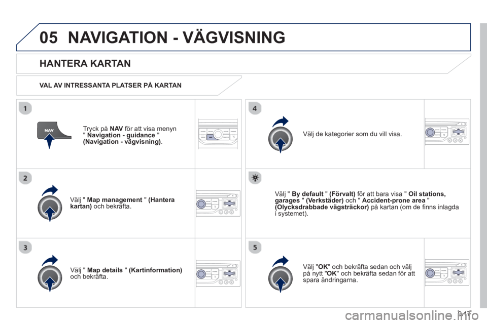 PEUGEOT 807 2013  Bruksanvisningar (in Swedish) 9.17
05NAVIGATION - VÄGVISNING
Tryck på  NAV   för att visa menyn
"Navigation - guidance"(Navigation - vägvisning).
 
 
HANTERA KARTAN
 
 VAL AV INTRESSANTA PLATSER PÅ KARTAN  
V
älj " Map manag