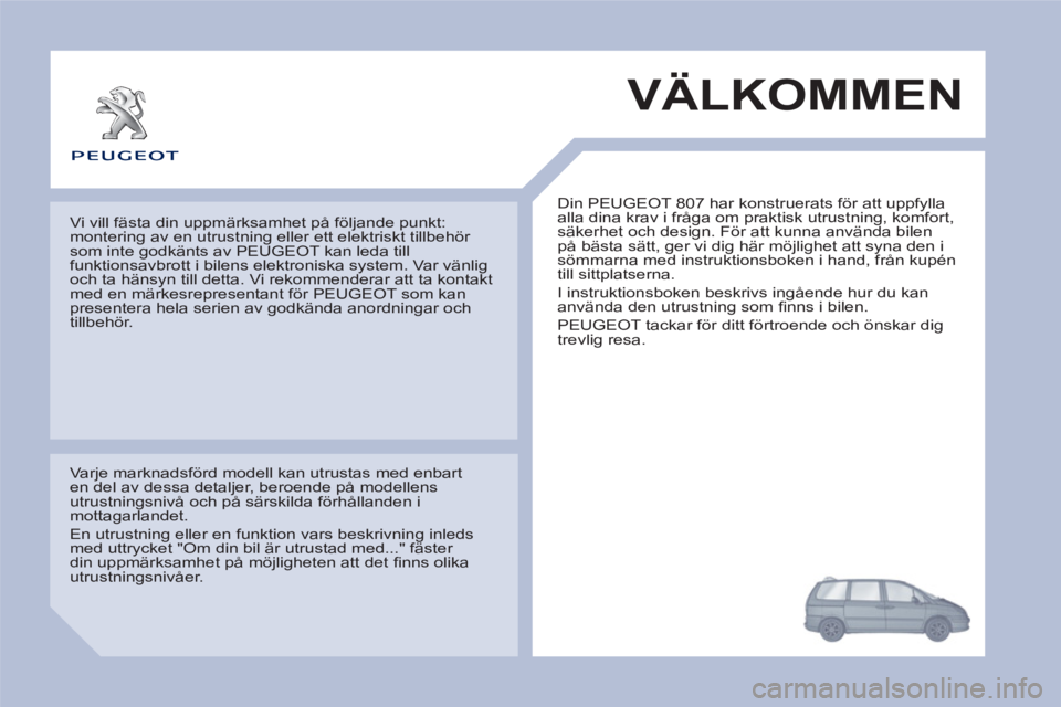 PEUGEOT 807 2013  Bruksanvisningar (in Swedish)  VÄLKOMMEN 
  Din PEUGEOT 807 har konstruerats för att uppfylla 
alla dina krav i fråga om praktisk utrustning, komfort, 
säkerhet och design. För att kunna använda bilen 
på bästa sätt, ger 