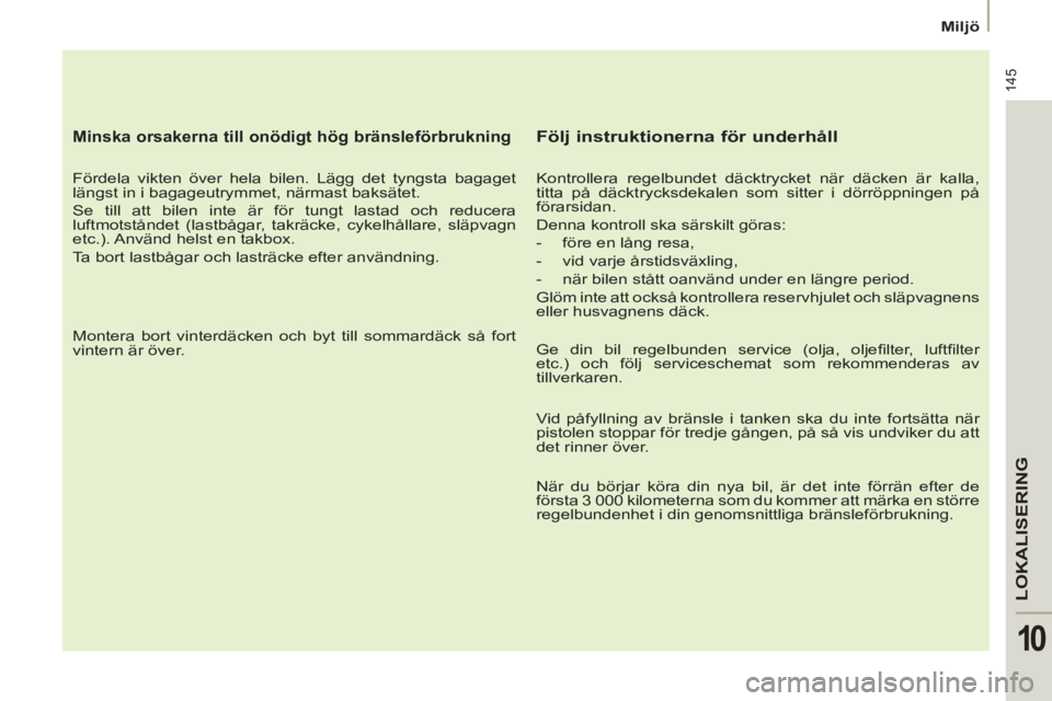 PEUGEOT 807 2013 Bruksanvisningar (in Swedish) 145
LOKALISERING
10
Miljö
Minska orsakerna till onödigt hög bränsleförbrukning
Fördela vikten över hela bilen. Lägg det tyngsta bagaget
längst in i bagageutrymmet, närma PEUGEOT 807 2013 Bruksanvisningar (in Swedish) 145
LOKALISERING
10
Miljö
Minska orsakerna till onödigt hög bränsleförbrukning
Fördela vikten över hela bilen. Lägg det tyngsta bagaget
längst in i bagageutrymmet, närma