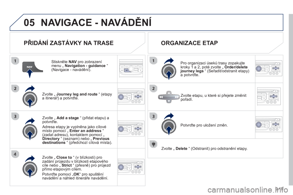 PEUGEOT 807 2013  Návod na použití (in Czech) 9.15
05NAVIGACE - NAVÁDĚNÍ
 
 
PŘIDÁNÍ ZASTÁVKY NA TRASE 
 
 Stiskněte NAV 
 pro zobrazenímenu „  Navigation - guidance 
 “(Navigace - navádění).
Zvolte 
„ Journey leg and route“ (
