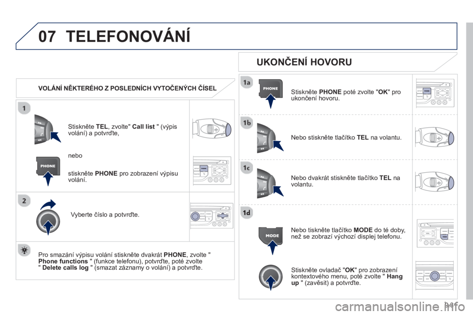 PEUGEOT 807 2013  Návod na použití (in Czech) 9.31
07TELEFONOVÁNÍ
   
 VOLÁNÍ NĚKTERÉHO Z POSLEDNÍCH VYTOČENÝCH ČÍSEL 
Stiskněte  TEL, zvolte" Call list" (výpis
volání) a potvrďte, 
V
yberte číslo a potvrďte.
   
Pro smaz
ání