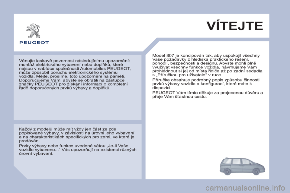 PEUGEOT 807 2013  Návod na použití (in Czech) VÍTEJTE 
  Model 807 je koncipován tak, aby uspokojil všechny 
Vaše požadavky z hlediska praktického řešení, 
pohodlí, bezpečnosti a designu. Abyste mohli plně 
využívat všechny funkce 