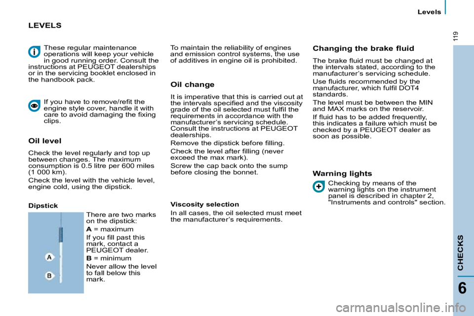 PEUGEOT 807 2009.5.  Owners Manual 119
   Levels   
CHECKS
6
 These regular maintenance  
operations will keep your vehicle 
in good running order. Consult the 
instructions at PEUGEOT dealerships 
or in the servicing booklet enclosed 