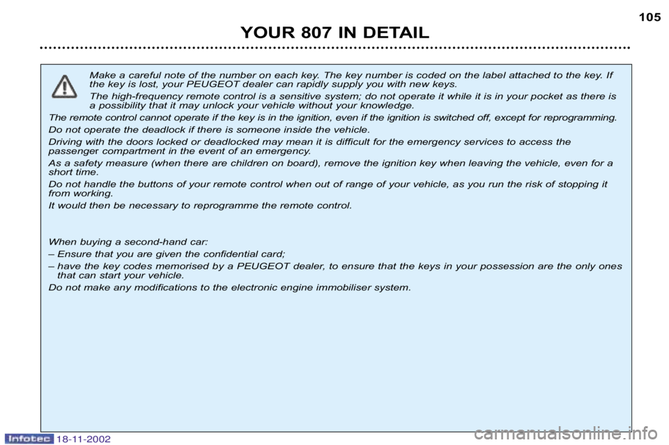PEUGEOT 807 2002.5  Owners Manual YOUR 807 IN DETAIL105
Make a careful note of the number on each key. The key number i s coded on the label attached to the key. If
the key is lost, your PEUGEOT dealer can rapidly supply you with ne w