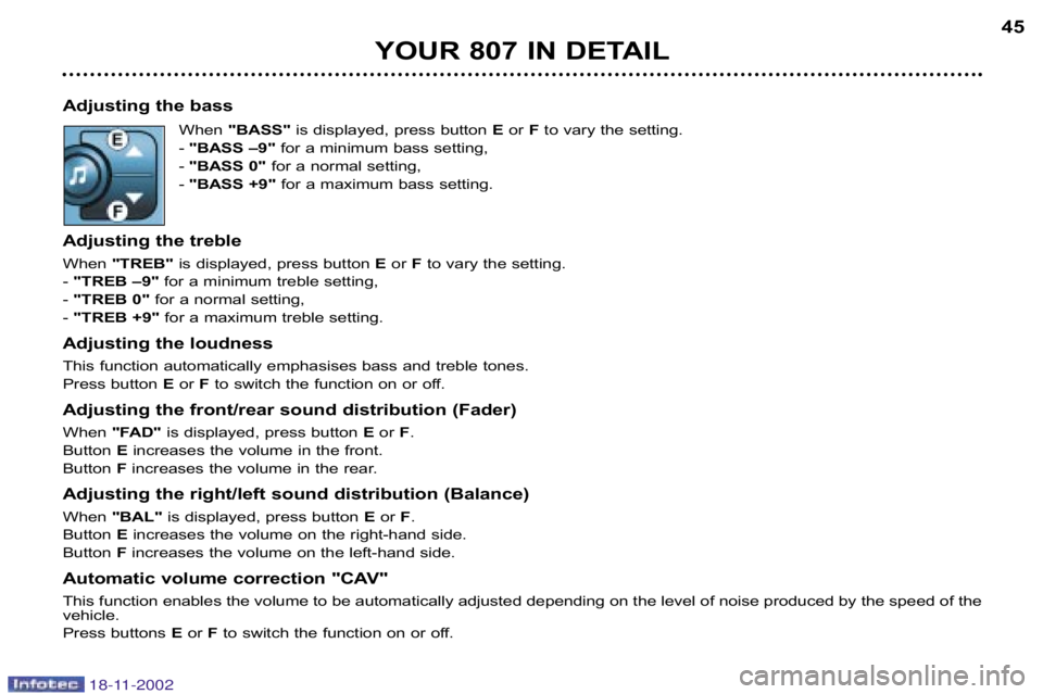 PEUGEOT 807 2002.5 Owners Guide 45
YOUR 807 IN DETAIL
Adjusting the bass When "BASS" is displayed, press button  Eor  Fto vary the setting.
� "BASS –9" for a minimum bass setting,
� "BASS 0" for a normal setting,
� "BASS +9" for a