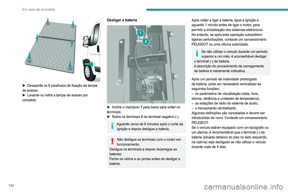 PEUGEOT BOXER 2021 Manual de utilização (in Portuguese) 134
Em caso de anomalia
► Desaperte os 6 parafusos de fixação da tampa
de acesso.
â–º
Levante ou retire a tampa de acesso por
completo.
Desligar a bateria
â–º Incline o manÃpulo 1 par PEUGEOT BOXER 2021 Manual de utilização (in Portuguese) 134
Em caso de anomalia
► Desaperte os 6 parafusos de fixação da tampa
de acesso.
â–º
Levante ou retire a tampa de acesso por
completo.
Desligar a bateria
â–º Incline o manÃpulo 1 par