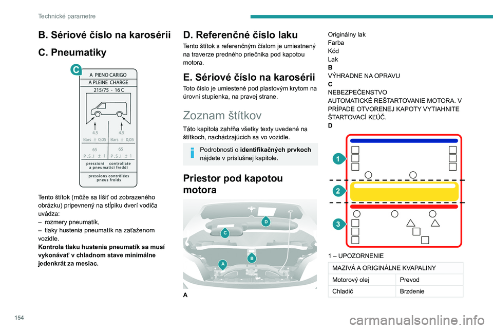 PEUGEOT BOXER 2021  Návod na použitie (in Slovakian) 154
Technické parametre
B. Sériové číslo na karosérii
C. Pneumatiky
 
 
Tento štítok (môže sa líšiť od zobrazeného 
obrázku) pripevnený na stĺpiku dverí vodiča 
uvádza:
– 
rozmer
