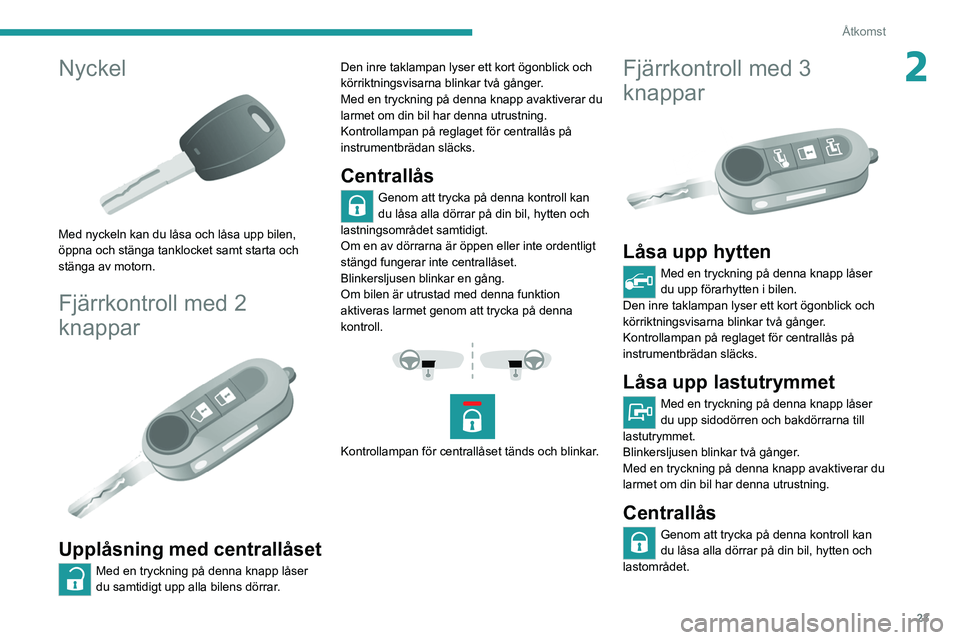PEUGEOT BOXER 2021  Bruksanvisningar (in Swedish) 23
Åtkomst
2Nyckel 
 
Med nyckeln kan du låsa och låsa upp bilen, 
öppna och stänga tanklocket samt starta och 
stänga av motorn.
Fjärrkontroll med 2 
knappar
 
 
Upplåsning med centrallåset
